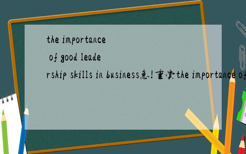 the importance of good leadership skills in business急!重赏the importance of good leadership skills in business,最后要写参考文献,字数700.重赏