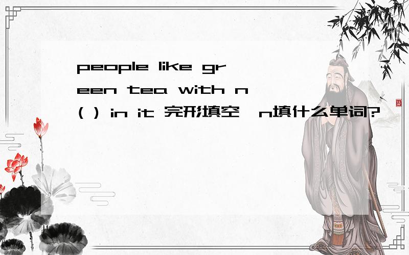 people like green tea with n( ) in it 完形填空,n填什么单词?