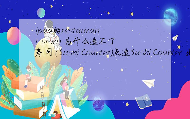 ipad的restaurant story 为什么造不了寿司(Sushi Counter)点造Sushi Counter 出来一段话build your own sushi counter from nuts and bolts.complete it with some help.