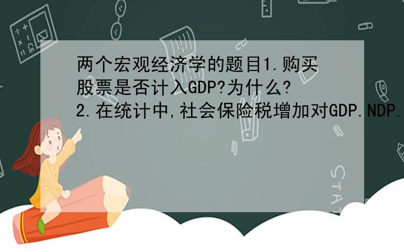 两个宏观经济学的题目1.购买股票是否计入GDP?为什么?2.在统计中,社会保险税增加对GDP.NDP.NI.PI.DPI这五个总量哪个有影响?为什么?