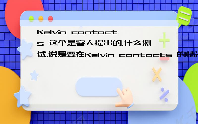 Kelvin contacts 这个是客人提出的，什么测试，说是要在Kelvin contacts 的情况下，可是真的不懂