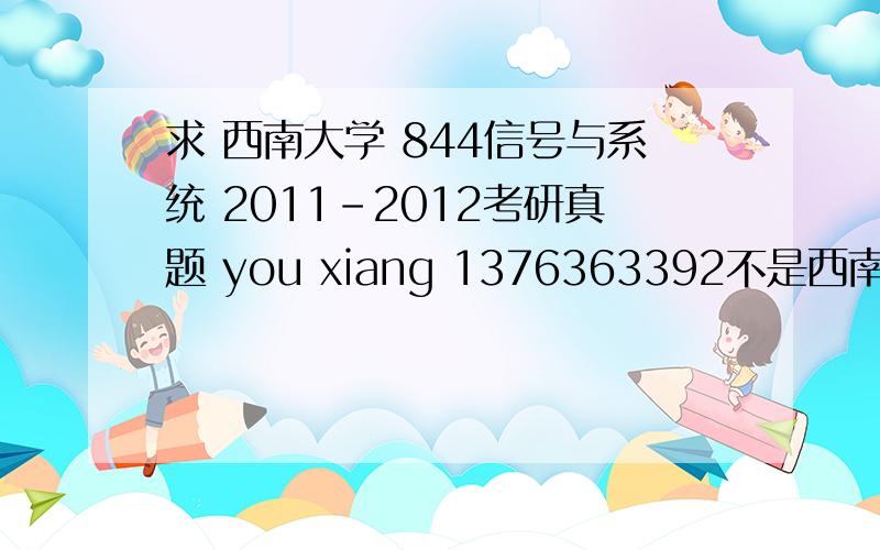 求 西南大学 844信号与系统 2011-2012考研真题 you xiang 1376363392不是西南交大!官网好像下不到了。