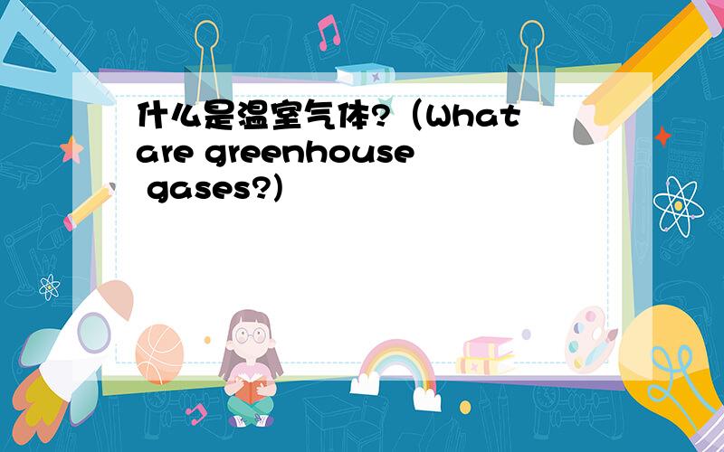 什么是温室气体?（What are greenhouse gases?)