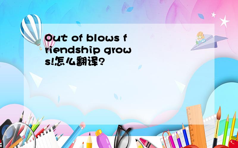 Out of blows friendship grows!怎么翻译?