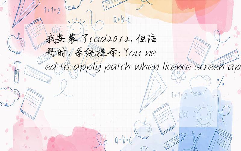 我安装了cad2012,但注册时,系统提示：You need to apply patch when licence screen appears,求救