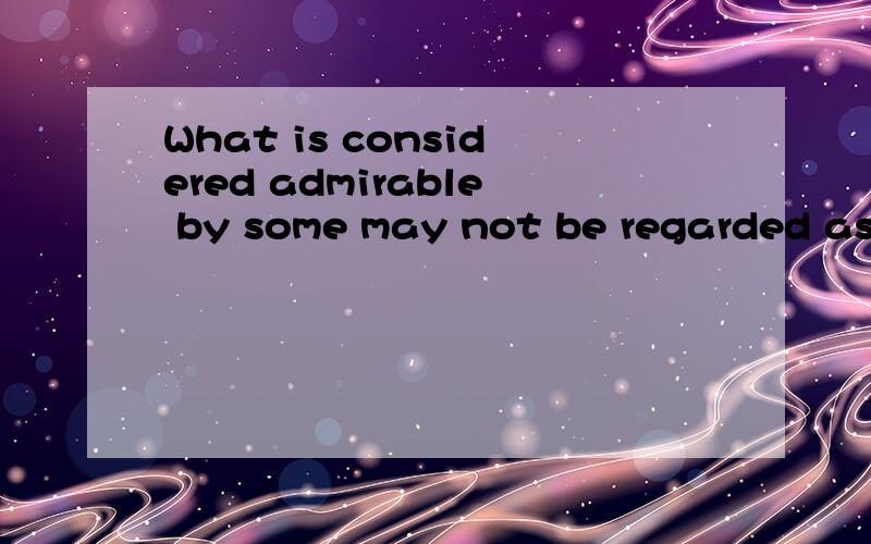 What is considered admirable by some may not be regarded as such by others.如何翻译?