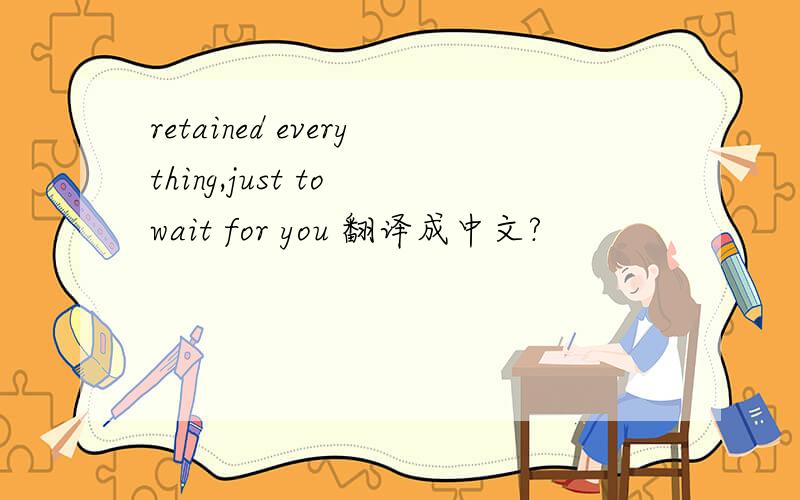 retained everything,just to wait for you 翻译成中文?