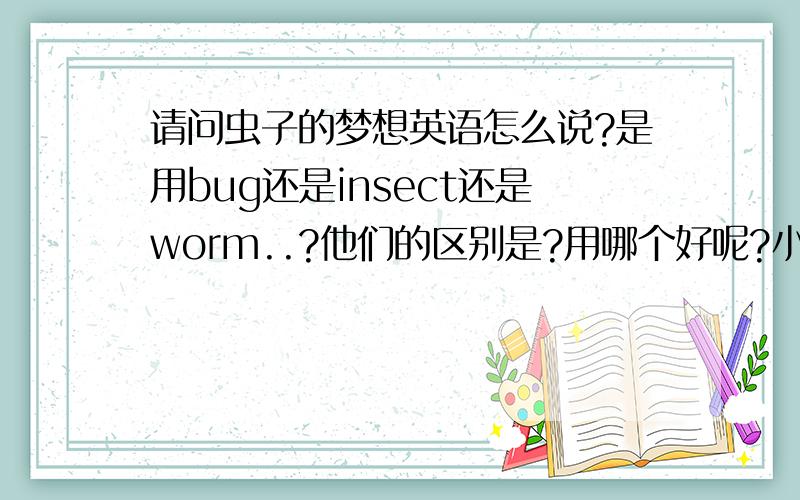 请问虫子的梦想英语怎么说?是用bug还是insect还是worm..?他们的区别是?用哪个好呢?小虫子,可爱一点的.