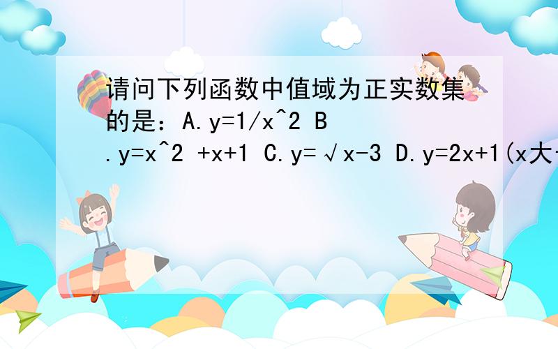 请问下列函数中值域为正实数集的是：A.y=1/x^2 B.y=x^2 +x+1 C.y=√x-3 D.y=2x+1(x大于0）
