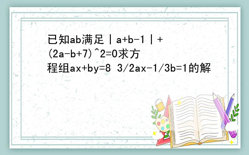 已知ab满足丨a+b-1丨+(2a-b+7)^2=0求方程组ax+by=8 3/2ax-1/3b=1的解