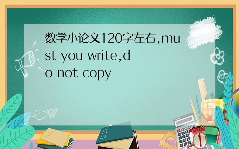 数学小论文120字左右,must you write,do not copy