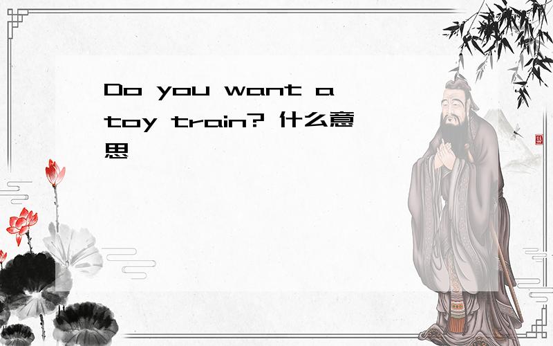 Do you want a toy train? 什么意思