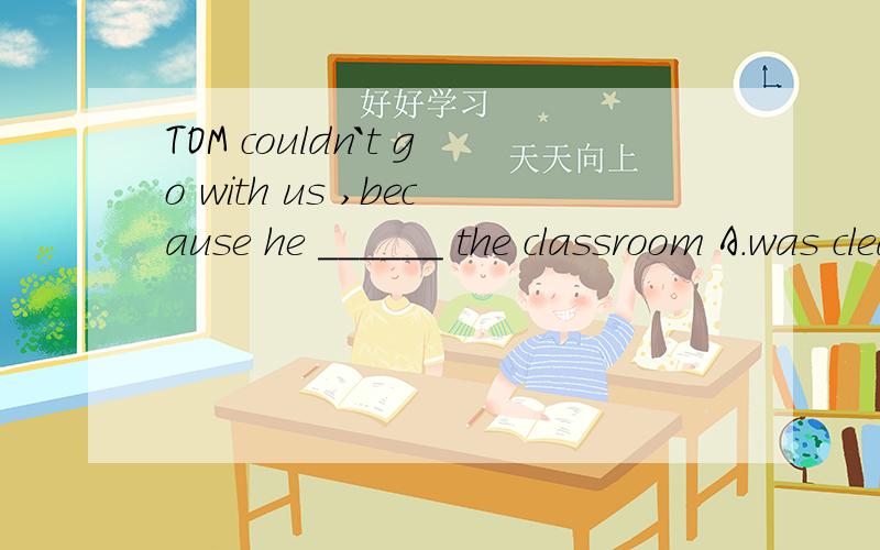 TOM couldn`t go with us ,because he ______ the classroom A.was cleaning B,is cleaning请问这里是说TOM现在正在清扫 不能来 还是说他那时正在清扫 不能来?我英语不好 这种题没搞清楚RT