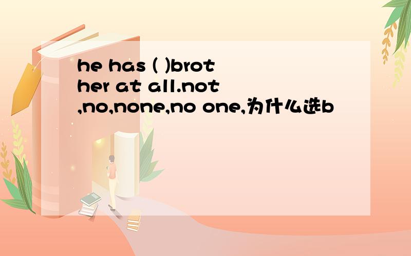 he has ( )brother at all.not,no,none,no one,为什么选b