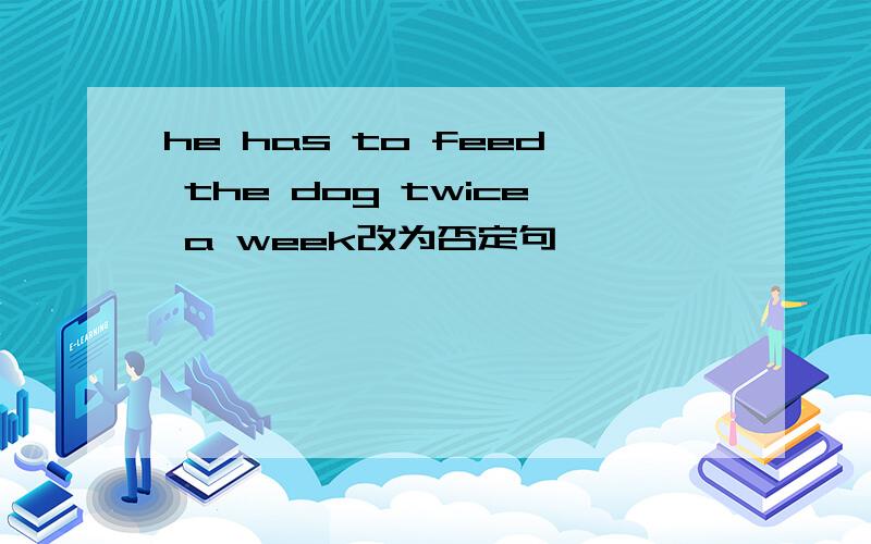 he has to feed the dog twice a week改为否定句