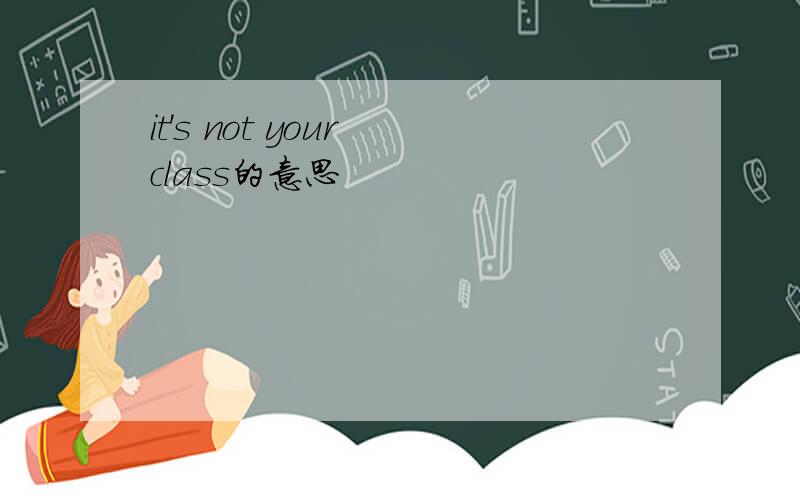 it's not your class的意思