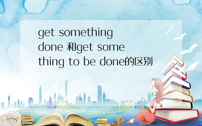 get something done 和get something to be done的区别