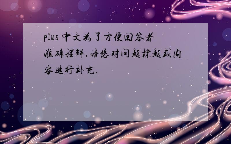 plus 中文为了方便回答者准确理解,请您对问题标题或内容进行补充.