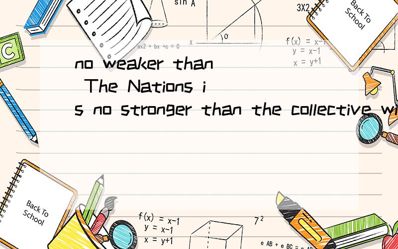 no weaker than The Nations is no stronger than the collective will of the Nations that support it.这句话的意思是没有成员国集体意志的支持,联合国是发挥不了任何作用的.里面的no stronger than 不是我们平常的理解