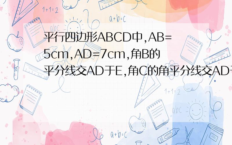 平行四边形ABCD中,AB=5cm,AD=7cm,角B的平分线交AD于E,角C的角平分线交AD于F求AF=___,EF=___,ED=___.Thank you very much!