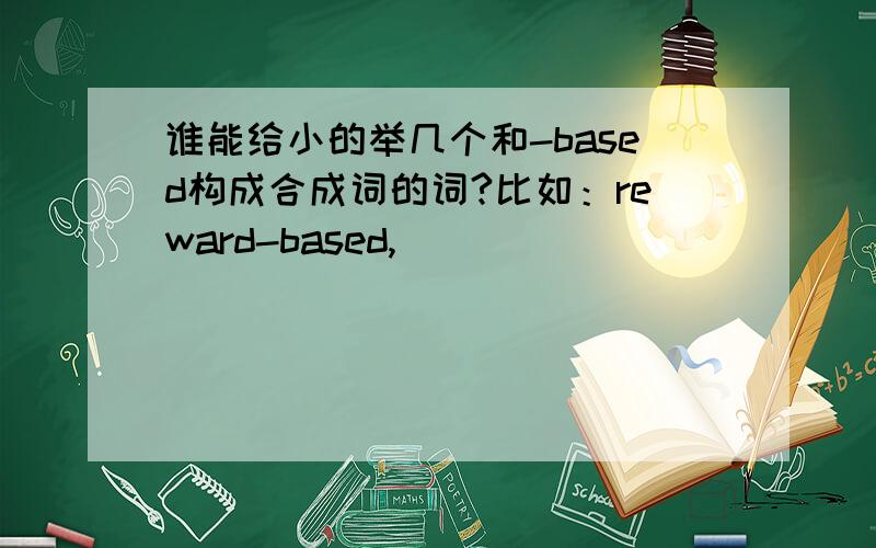 谁能给小的举几个和-based构成合成词的词?比如：reward-based,