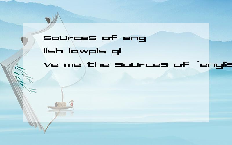sources of english lawpls give me the sources of ‘english' law.bside,pls write in english...