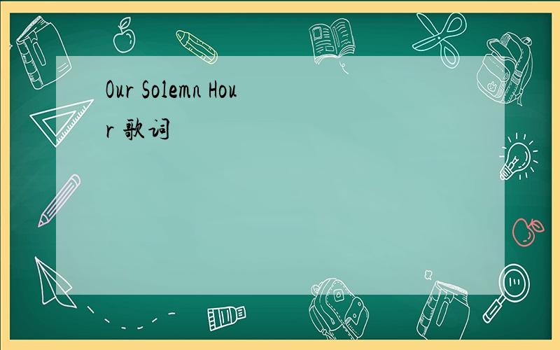 Our Solemn Hour 歌词