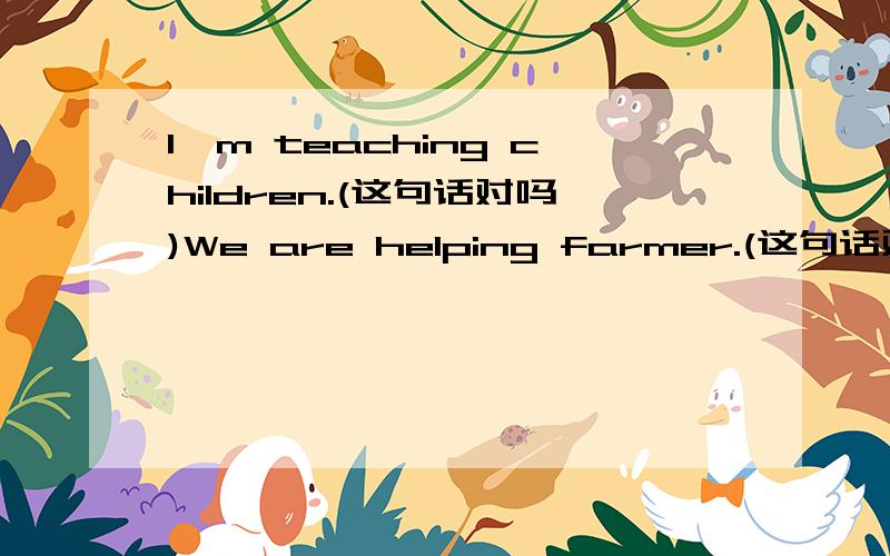 I'm teaching children.(这句话对吗)We are helping farmer.(这句话对吗)