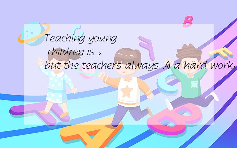 Teaching young children is ,but the teachers always .A a hard work,work hard B hard work,work hard