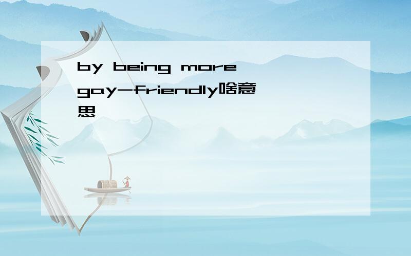 by being more gay-friendly啥意思