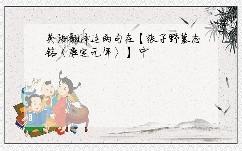 英语翻译这两句在【张子野墓志铭〈康定元年〉】 中