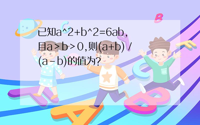 已知a^2+b^2=6ab,且a＞b＞0,则(a+b)／(a-b)的值为?