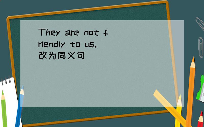 They are not friendly to us.改为同义句
