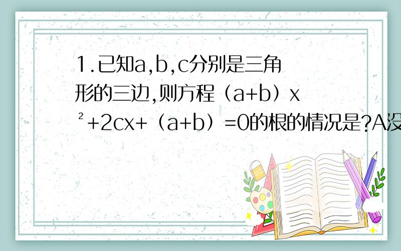 1.已知a,b,c分别是三角形的三边,则方程（a+b）x²+2cx+（a+b）=0的根的情况是?A没有实数根 B有且只有一个实数根C有两个相等的实数根 D有两个不相等的实数根答案选（A）2.关于x的一元二次方