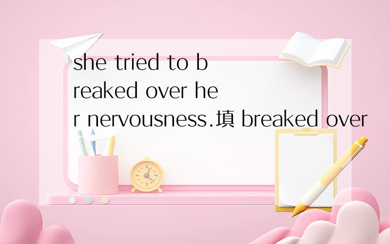 she tried to breaked over her nervousness.填 breaked over