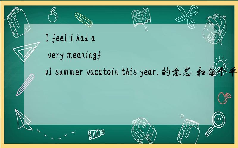 I feel i had a very meaningful summer vacatoin this year.的意思 和每个单词的读音!跪再说一下网上哪有！