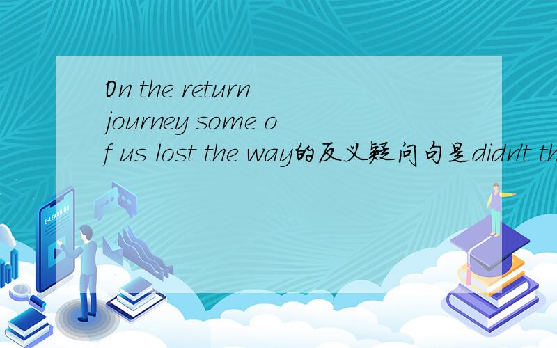 On the return journey some of us lost the way的反义疑问句是didn't they还是didn't we?