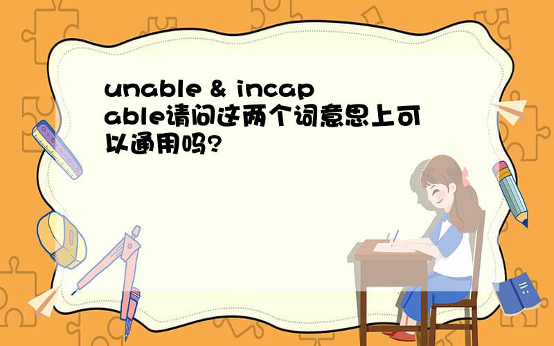 unable & incapable请问这两个词意思上可以通用吗?