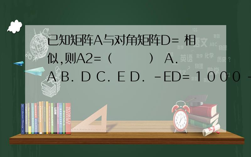 已知矩阵A与对角矩阵D= 相似,则A2=（　　　） A．A B．D C．E D．-ED= 1 0 0 0 -1 00 0 -1