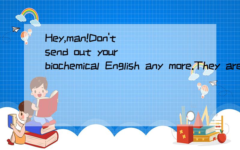 Hey,man!Don't send out your biochemical English any more.They are all irrecognizable characters!