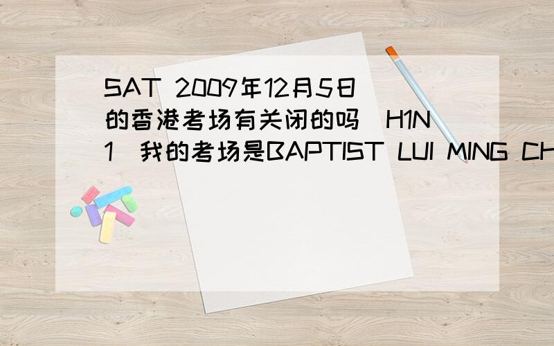 SAT 2009年12月5日的香港考场有关闭的吗（H1N1)我的考场是BAPTIST LUI MING CHOI SEC SCH11 YUEN WO RD,LEK YUEN ESTATESHATIN