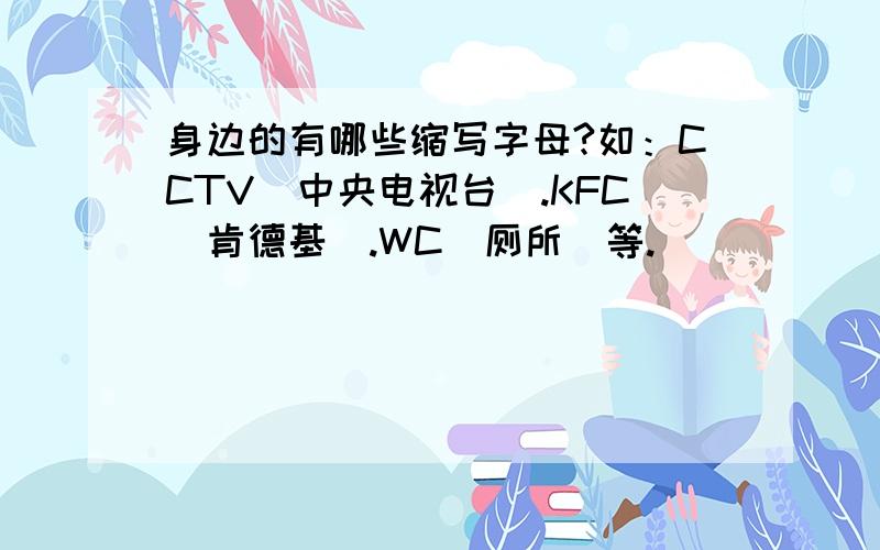 身边的有哪些缩写字母?如：CCTV（中央电视台）.KFC（肯德基）.WC（厕所）等.
