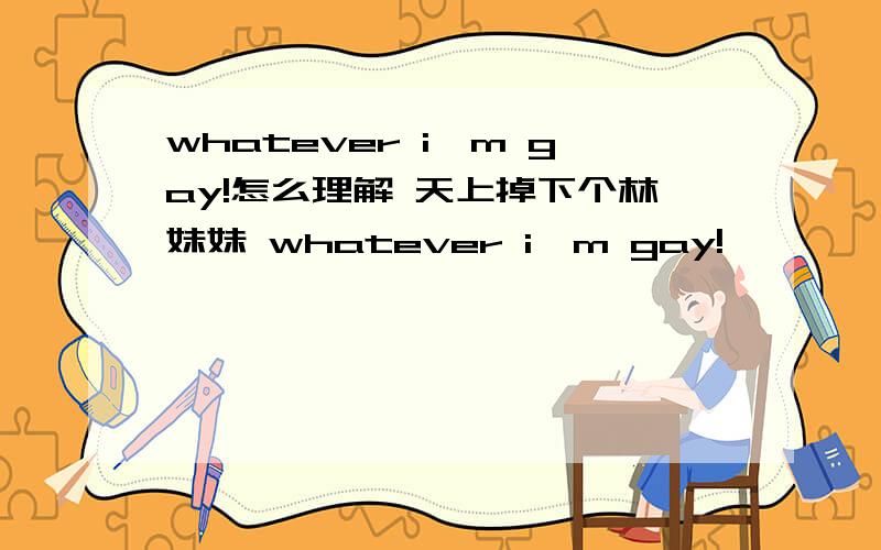 whatever i'm gay!怎么理解 天上掉下个林妹妹 whatever i'm gay!
