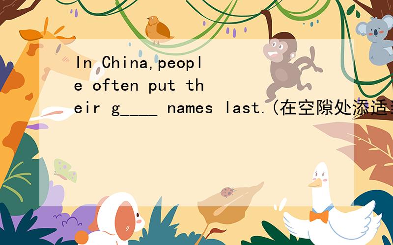 In China,people often put their g____ names last.(在空隙处添适当的单词)