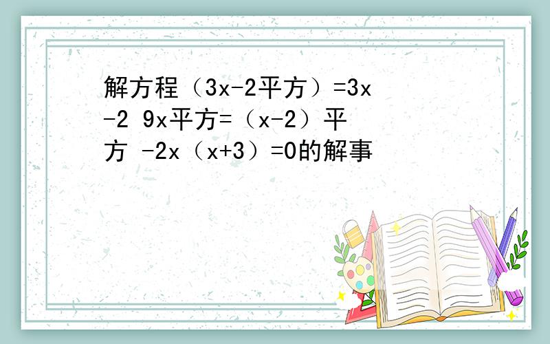 解方程（3x-2平方）=3x-2 9x平方=（x-2）平方 -2x（x+3）=0的解事