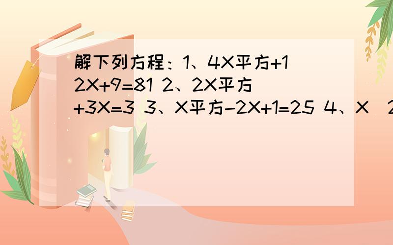 解下列方程：1、4X平方+12X+9=81 2、2X平方+3X=3 3、X平方-2X+1=25 4、X（2X-5）=4X-105、X平方+5X+7=3X+11 6、1-8X+16X平方=2-8X 怎么解
