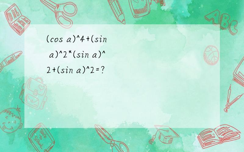 (cos a)^4+(sin a)^2*(sin a)^2+(sin a)^2=?