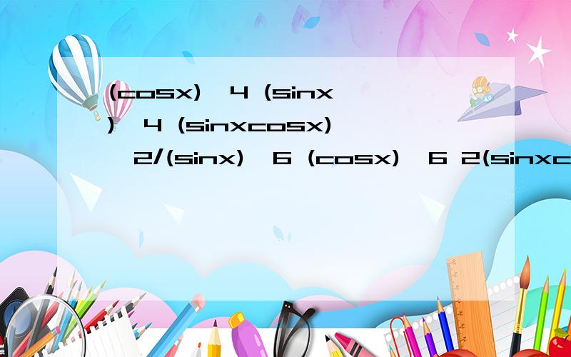 (cosx)^4 (sinx)^4 (sinxcosx)^2/(sinx)^6 (cosx)^6 2(sinxcosx)^2化简急，在线等........................