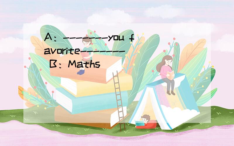 A：-------you favorite------- B：Maths