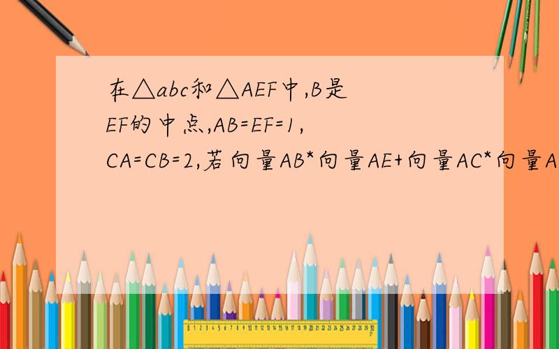 在△abc和△AEF中,B是EF的中点,AB=EF=1,CA=CB=2,若向量AB*向量AE+向量AC*向量AF=2,则向量EF与向量BC夹角